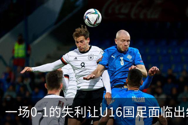 一场0-1的失利让U16国足面临出线困境，张耀坤再度遭遇“下课”呼声