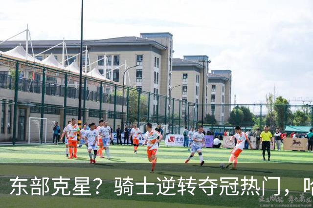 东部克星？骑士逆转夺冠热门，哈登先抑后扬，打脸黑子