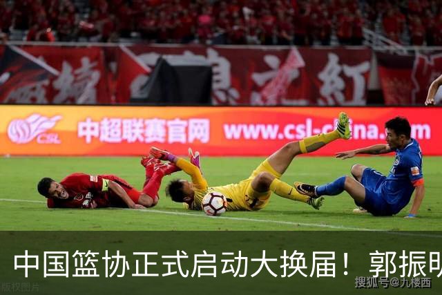 中国篮协正式启动大换届！郭振明面临调整，四位候选人谁能挂帅？