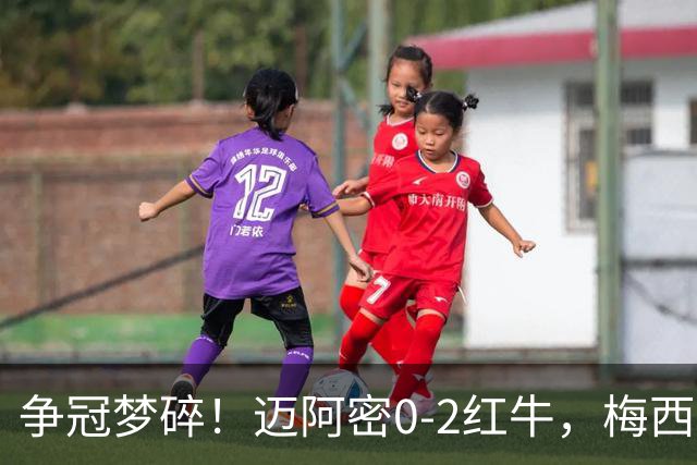 争冠梦碎！迈阿密0-2红牛，梅西替补也救不了，纪录断了