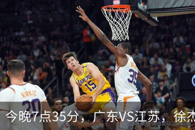 今晚7点35分，广东VS江苏，徐杰需正名，亚帅迎考验，王仕鹏担任解说！