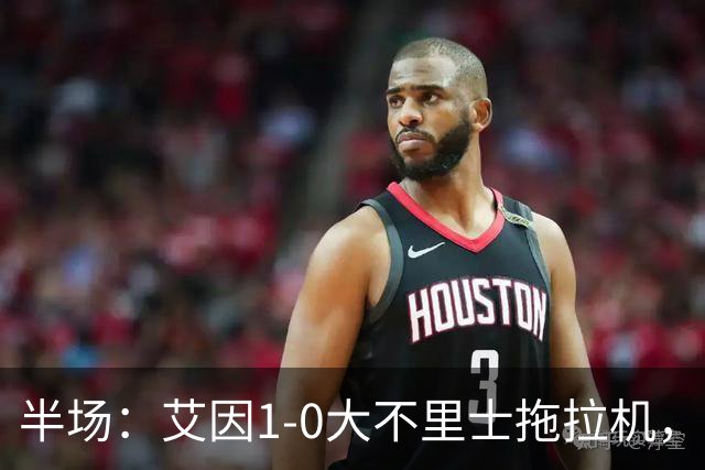 半场：艾因1-0大不里士拖拉机，拉比亚超远贴地斩