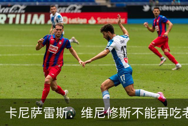 卡尼萨雷斯：维尼修斯不能再吃老本，他得做皇马球员该做的事