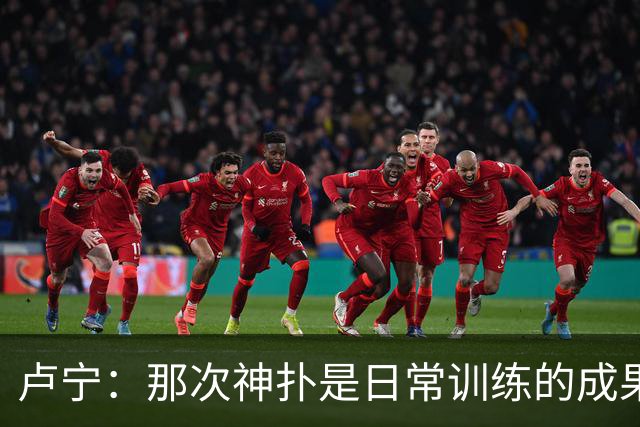 卢宁：那次神扑是日常训练的成果；取胜的关键是纪律性和态度