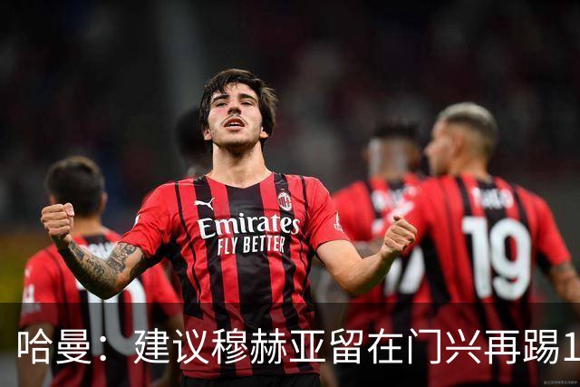 哈曼：建议穆赫亚留在门兴再踢1-2年，现在就加盟拜仁还太早