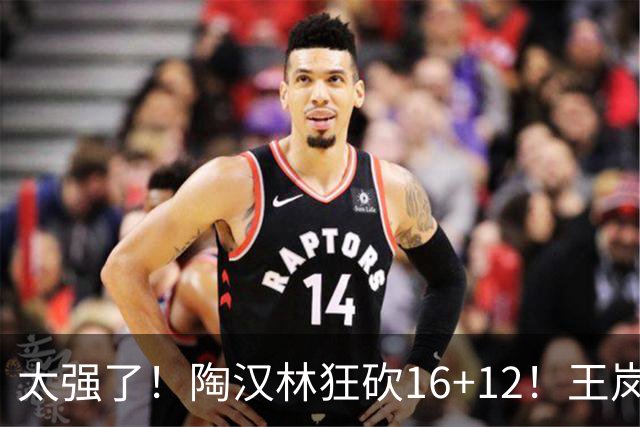 太强了！陶汉林狂砍16+12！王岚嵚零失误封神，山东力克天津