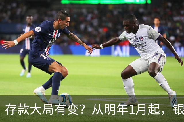 存款大局有变？从明年1月起，银行存款利率，或将出现两大新变动