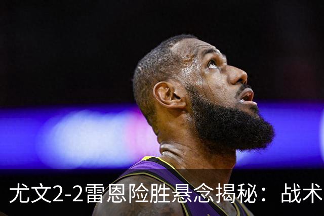 尤文2-2雷恩险胜悬念揭秘：战术混乱越位救命