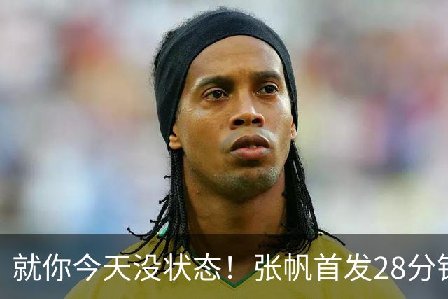 就你今天没状态！张帆首发28分钟 6中1仅拿2分&还有3失误