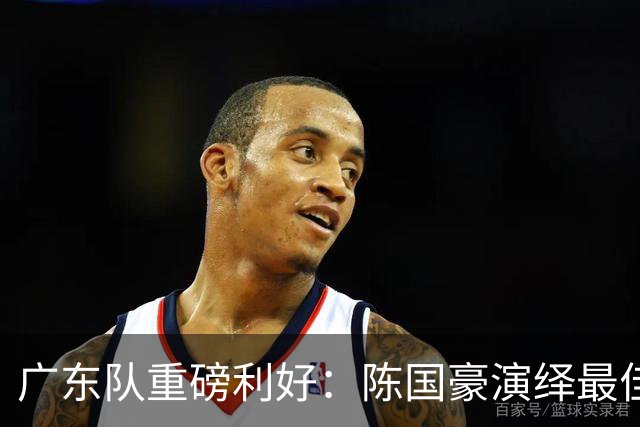 广东队重磅利好：陈国豪演绎最佳赛季，徐杰或成交易筹码？