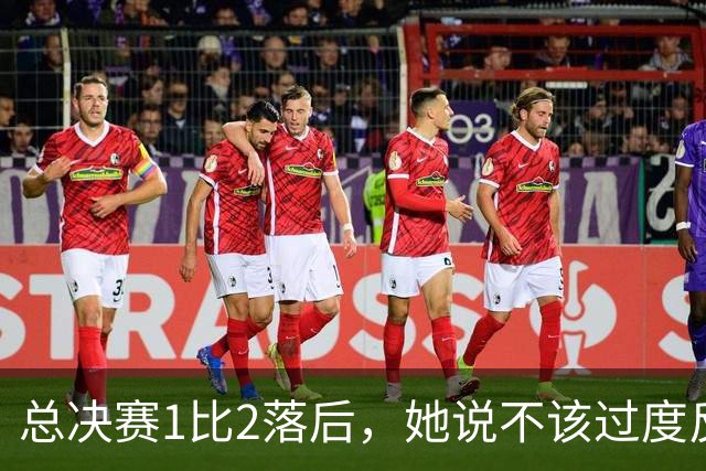 总决赛1比2落后，她说不该过度反应但不能再等