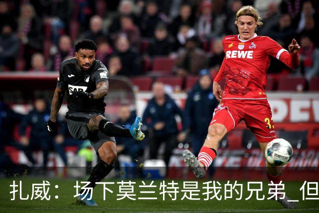 扎威：场下莫兰特是我的兄弟 但比赛开打他就是我的对手