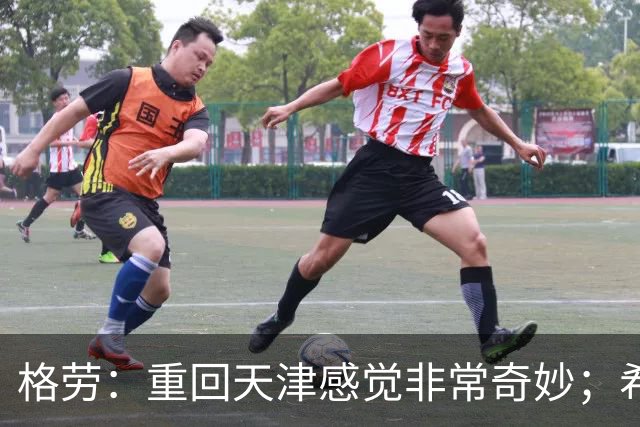 格劳：重回天津感觉非常奇妙；希望在亚冠为海港提供更多价值