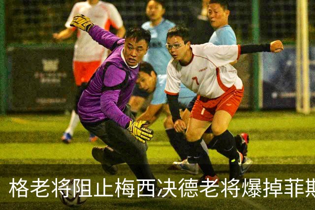格老将阻止梅西决德老将爆掉菲斯，黄泽林进决赛，阿卡德约遇强敌