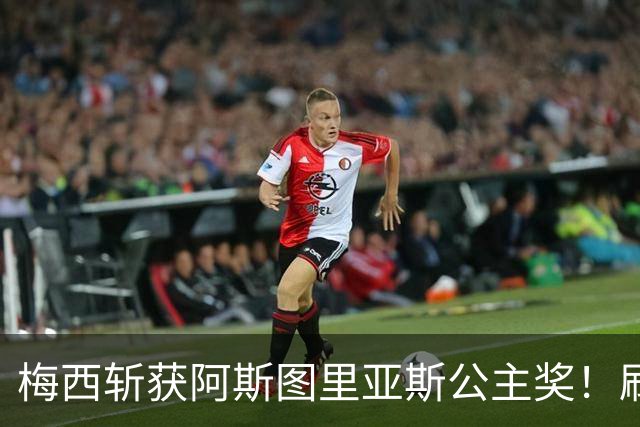 梅西斩获阿斯图里亚斯公主奖！刷新足坛历史，成首位单人获奖球员