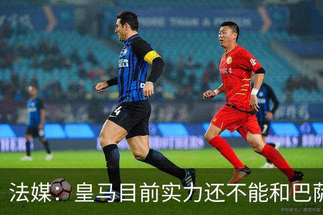 法媒：皇马目前实力还不能和巴萨正面抗衡，防守反击才是王道