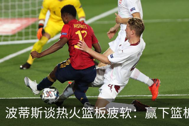 波蒂斯谈热火篮板疲软：赢下篮板才能赢球
