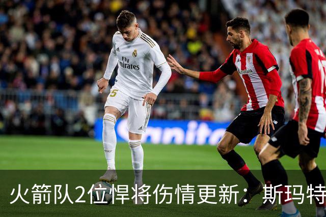 火箭队2位悍将伤情更新：斯玛特对战雄鹿大概率复出，申京或缺阵多场