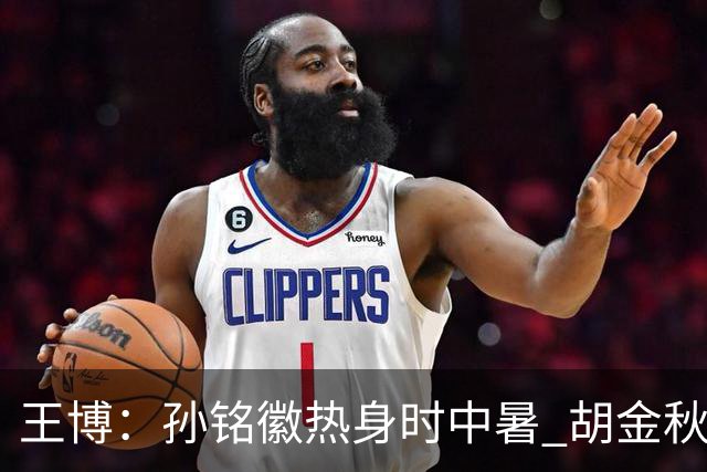 王博：孙铭徽热身时中暑 胡金秋崴脚影响士气