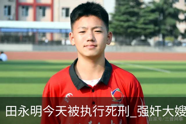 田永明今天被执行死刑 强奸大嫂出狱后又杀人