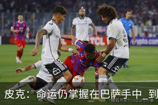 皮克：命运仍掌握在巴萨手中 到慕尼黑要获胜