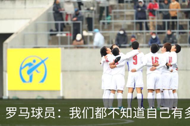 罗马球员：我们都不知道自己有多强 夺冠当之无愧
