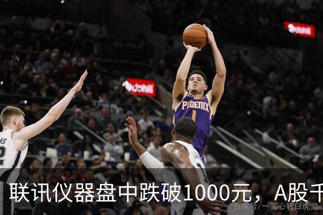 联讯仪器盘中跌破1000元，A股千元股仅剩一只