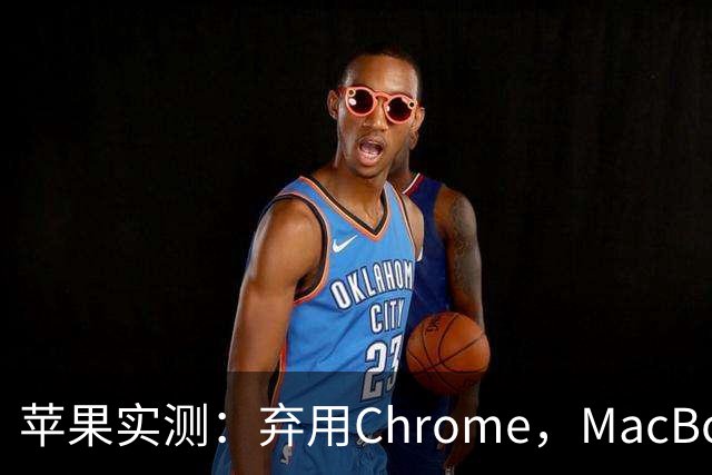 苹果实测：弃用Chrome，MacBook多撑5小时