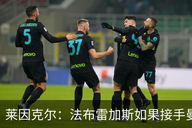 莱因克尔：法布雷加斯如果接手曼联，那他一定是疯了