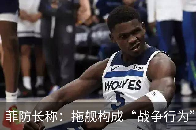菲防长称：拖舰构成“战争行为”，但承认不等于进入战争状态