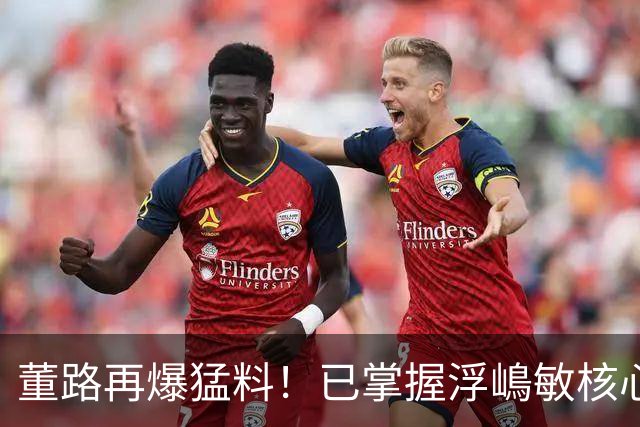 董路再爆猛料！已掌握浮嶋敏核心证据，他离开之日就是真相大白时