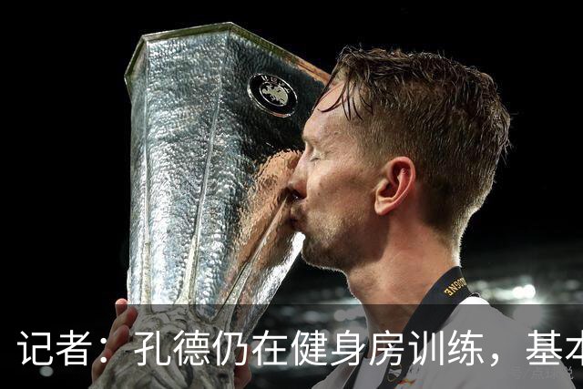 记者：孔德仍在健身房训练，基本确定无缘国家德比