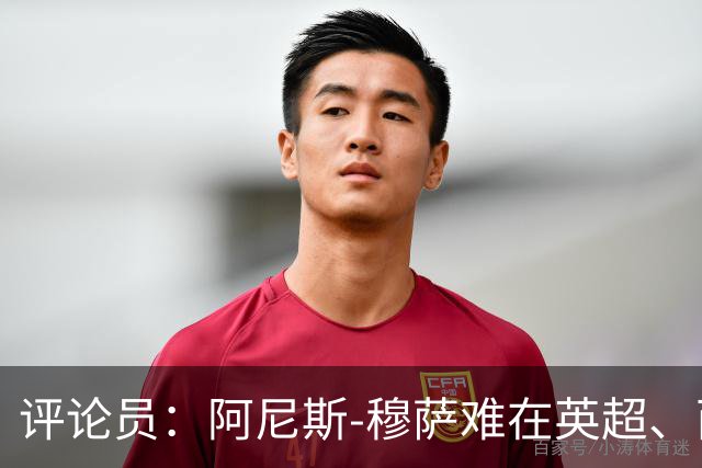 评论员：阿尼斯-穆萨难在英超、西甲立足，更适合沙特或意甲