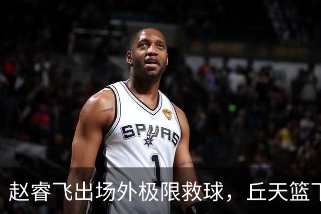 赵睿飞出场外极限救球，丘天篮下接球强硬打进领先广州19分