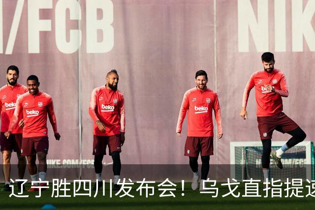 辽宁胜四川发布会！乌戈直指提速点赞2将，库珀表态强调磨合！