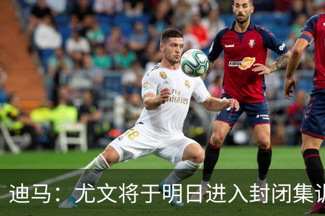 迪马：尤文将于明日进入封闭集训，备战对阵那不勒斯的比赛