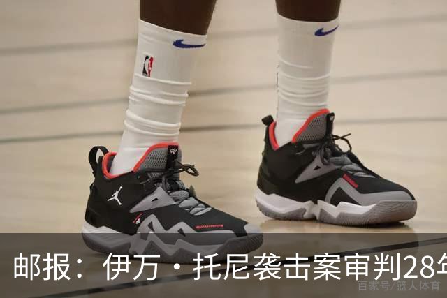 邮报：伊万·托尼袭击案审判28年6月开审，或影响其参加欧洲杯