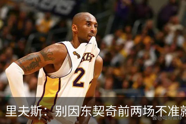 里夫斯：别因东契奇前两场不准就反应过度 他的能力从未让我怀疑