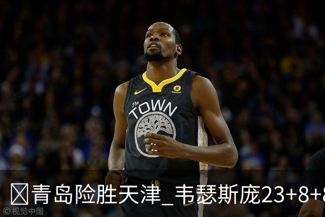 🏀青岛险胜天津 韦瑟斯庞23+8+8 王睿泽17分 尼克斯28分