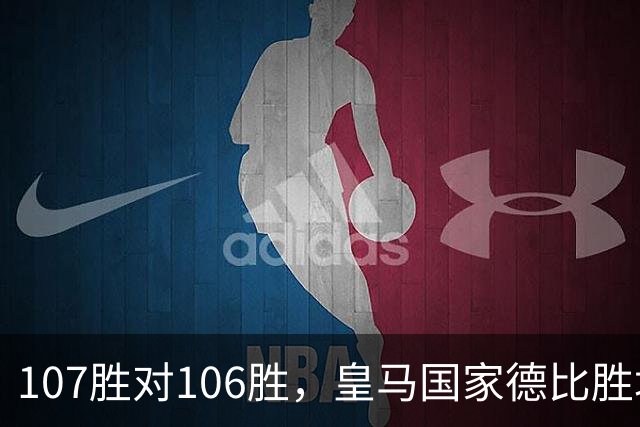 107胜对106胜，皇马国家德比胜场数再度领先巴萨