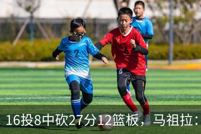 16投8中砍27分12篮板，马祖拉：他命中了很多高难度投篮