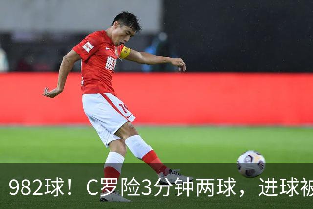 982球！C罗险3分钟两球，进球被吹+斜射中柱，连刷5大纪录