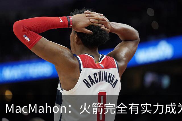 MacMahon：火箭完全有实力成为真正的争冠球队 他们天赋太出色了