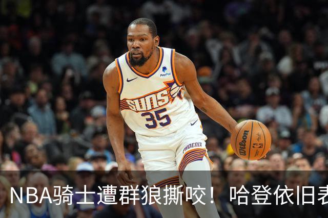 NBA骑士遭群狼撕咬！哈登依旧表现不佳，幸好签了三年大合同